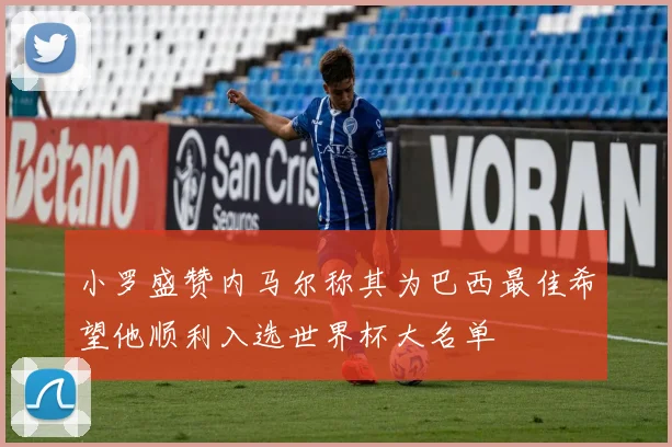 小罗盛赞内马尔称其为巴西最佳希望他顺利入选世界杯大名单